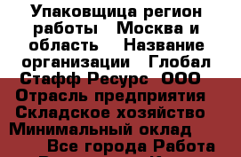 Упаковщица(регион работы - Москва и область) › Название организации ­ Глобал Стафф Ресурс, ООО › Отрасль предприятия ­ Складское хозяйство › Минимальный оклад ­ 31 000 - Все города Работа » Вакансии   . Крым,Бахчисарай